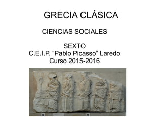 GRECIA CLÁSICA
CIENCIAS SOCIALES
SEXTO
C.E.I.P. “Pablo Picasso” Laredo
Curso 2015-2016
 