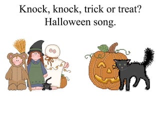 Knock, knock, trick or treat?
Halloween song.
 