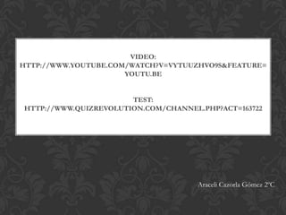 VIDEO:
HTTP://WWW.YOUTUBE.COM/WATCH?V=VYTUUZHVO9S&FEATURE=
                      YOUTU.BE


                       TEST:
HTTP://WWW.QUIZREVOLUTION.COM/CHANNEL.PHP?ACT=163722




                                     Araceli Cazorla Gómez 2ºC
 