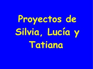 Proyectos de
Silvia, Lucía y
   Tatiana
 