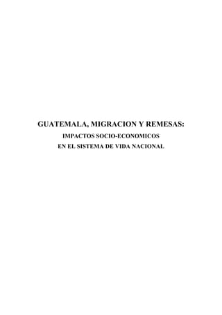 GUATEMALA, MIGRACION Y REMESAS:
     IMPACTOS SOCIO-ECONOMICOS
    EN EL SISTEMA DE VIDA NACIONAL
 