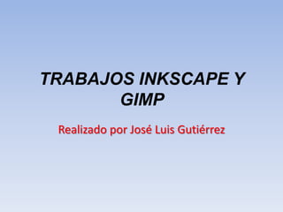TRABAJOS INKSCAPE Y
GIMP
Realizado por José Luis Gutiérrez
 