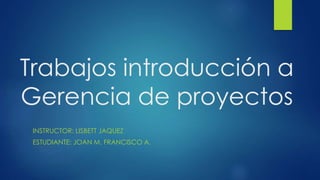 Trabajos introducción a
Gerencia de proyectos
INSTRUCTOR: LISBETT JAQUEZ
ESTUDIANTE: JOAN M. FRANCISCO A.
 