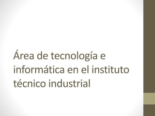 Área de tecnología e
informática en el instituto
técnico industrial
 