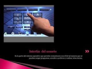 Es la parte del sistema operativo que permite comunicarse con él de tal manera que se
puedan cargar programas, acceder a archivos y realizar otras tareas.
Interfaz del usuario
 