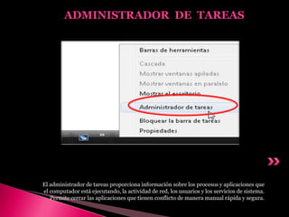El administrador de tareas proporciona información sobre los procesos y aplicaciones que
el computador está ejecutando, la actividad de red, los usuarios y los servicios de sistema.
Permite cerrar las aplicaciones que tienen conflicto de manera manual rápida y segura.
ADMINISTRADOR DE TAREAS
 