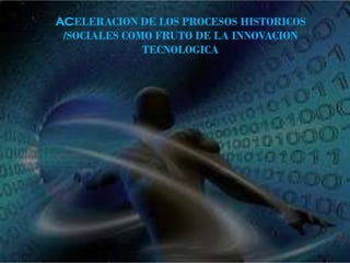 ACELERACION DE LOS PROCESOS HISTORICOS
/SOCIALES COMO FRUTO DE LA INNOVACION
TECNOLOGICA
 