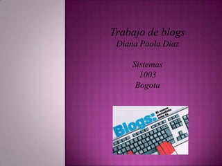 Trabajo de blogs
 Diana Paola Diaz

     Sistemas
       1003
      Bogota
 