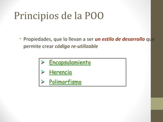 Principios de la POO 
• Propiedades, que lo llevan a ser un estilo de desarrollo que 
permite crear código re-utilizable 
 