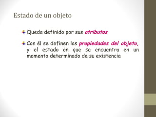 Estado de un objeto 
Queda definido por sus atributos 
Con él se definen las propiedades del objeto, 
y el estado en que se encuentra en un 
momento determinado de su existencia 
 
