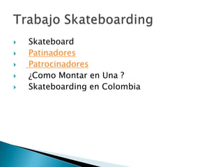  Skateboard
 Patinadores
 Patrocinadores
 ¿Como Montar en Una ?
 Skateboarding en Colombia
 