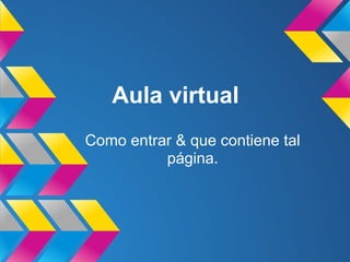 Aula virtual
Como entrar & que contiene tal
          página.
 