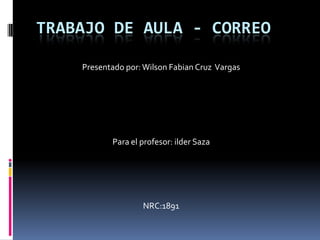 TRABAJO DE AULA - CORREO

    Presentado por: Wilson Fabian Cruz Vargas




           Para el profesor: ilder Saza




                   NRC:1891
 
