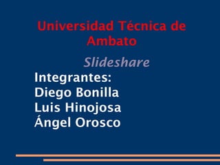 Universidad Técnica de
       Ambato
        Slideshare
Integrantes:
Diego Bonilla
Luis Hinojosa
Ángel Orosco
 