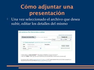 Cómo adjuntar una
           presentación
   Una vez seleccionado el archivo que desea
    subir, editar los detalles del mismo
 