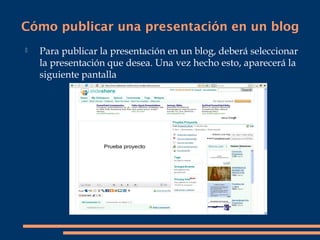 Cómo publicar una presentación en un blog
   Para publicar la presentación en un blog, deberá seleccionar
    la presentación que desea. Una vez hecho esto, aparecerá la
    siguiente pantalla
 