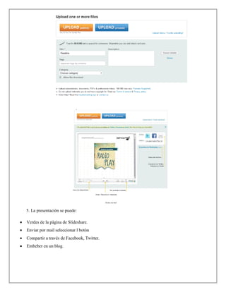 5. La presentación se puede:
 Verdes de la página de Slideshare.
 Enviar por mail seleccionar l botón
 Compartir a través de Facebook, Twitter.
 Embeber en un blog.
 