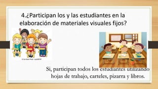 4.¿Participan los y las estudiantes en la
elaboración de materiales visuales fijos?
Si, participan todos los estudiantes utilizando
hojas de trabajo, carteles, pizarra y libros.
 