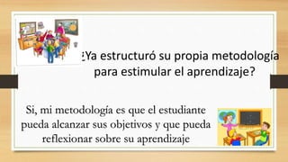 7.¿Ya estructuró su propia metodología
para estimular el aprendizaje?
Si, mi metodología es que el estudiante
pueda alcanzar sus objetivos y que pueda
reflexionar sobre su aprendizaje
 