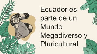 Ecuador es
parte de un
Mundo
Megadiverso y
Pluricultural.
 