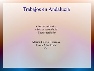 Trabajos en Andalucía
- Sector primario
- Sector secundario
- Sector terciario
Marina García Guerrero
Laura Alba Roda
4ºa
 
