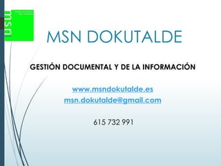 MSN DOKUTALDE
GESTIÓN DOCUMENTAL Y DE LA INFORMACIÓN
www.msndokutalde.es
msn.dokutalde@gmail.com
615 732 991
 
