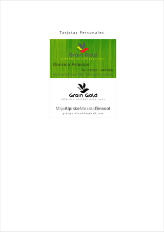 Ta r j e t a s Pe r s o n a l e s




     alimento natural para aves



                            Tel. 03583 - 497058
M.M. de Guemes 1064. Villa Valeria. Córdoba




     alimento natural para aves


 MijoAlpisteMezclaGirasol
      g ra i n g o l d fo o d @ h o t m a i l . c o m
 