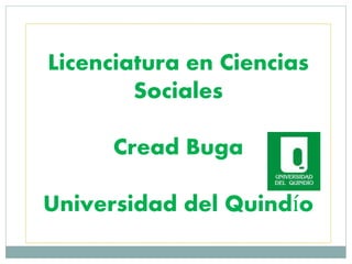 Licenciatura en Ciencias
Sociales
Cread Buga
Universidad del Quindío
 