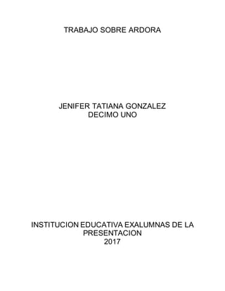 TRABAJO SOBRE ARDORA
JENIFER TATIANA GONZALEZ
DECIMO UNO
INSTITUCION EDUCATIVA EXALUMNAS DE LA
PRESENTACION
2017
 
