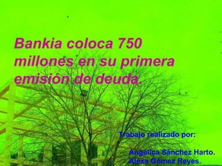 Trabajo realizado por: Angélica Sánchez Harto. Alexa Gómez Reyes. Bankia coloca 750 millones en su primera emisión de deuda. 