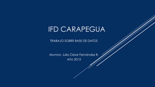 IFD CARAPEGUA
TRABAJO SOBRE BASE DE DATOS

Alumno: Julio César Fernández R.
Año 2013

 