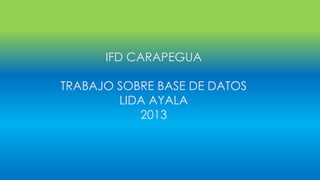 IFD CARAPEGUA

TRABAJO SOBRE BASE DE DATOS
LIDA AYALA
2013

 