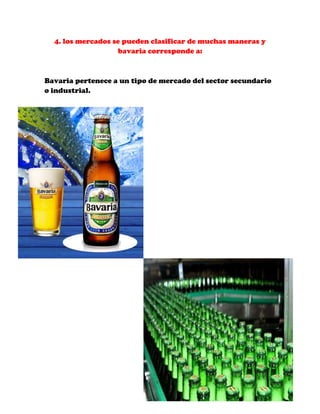 4. los mercados se pueden clasificar de muchas maneras y
                   bavaria corresponde a:



Bavaria pertenece a un tipo de mercado del sector secundario
o industrial.
 