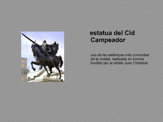 estatua del Cid
Campeador
una de las estampas más conocidas
de la ciudad, realizada en bronce
fundido por el artista Juan Cristobal.
 