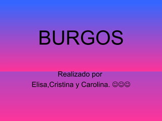 BURGOS
Realizado por
Elisa,Cristina y Carolina. 
 