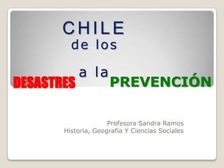 CHILE
         de los

            a la
DESASTRES            PREVENCIÓN

                     Profesora Sandra Ramos
       Historia, Geografía Y Ciencias Sociales
 
