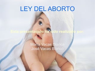 LEY DEL ABORTO

Esta presentación ha sido realizado por:
María Vacas Blanca
José Vacas Blanco

 