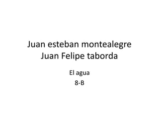 Juan esteban montealegre  Juan Felipe taborda El agua  8-B 