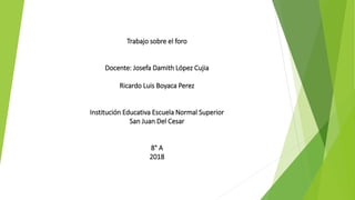Trabajo sobre el foro
Docente: Josefa Damith López Cujia
Ricardo Luis Boyaca Perez
Institución Educativa Escuela Normal Superior
San Juan Del Cesar
8° A
2018
 