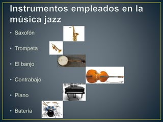 • Saxofón
• Trompeta
• El banjo
• Contrabajo
• Piano
• Batería
 