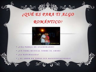 ¿Qué es para ti algo  Romántico?* ¿UNA PAREJA DE ENAMORADOS? * ¿UN TEMA MUSICAL SOBRE EL AMOR?* ¿LA NATURALEZA?* ¿ EL AMOR EN TODAS SUS MANIFESTACIONES?