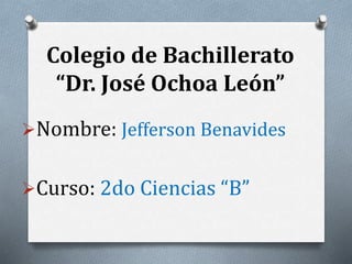 Colegio de Bachillerato
“Dr. José Ochoa León”
Nombre: Jefferson Benavides
Curso: 2do Ciencias “B”
 