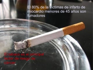 El 80% de la víctimas de infarto de miocardio menores de 45 años son fumadores  El tabaco es el principal factor de riesgo de cáncer  