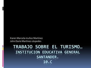 Trabajo sobre el turismo…institucion educativa general Santander.10.c Karen Marcela muñoz Martínez John Darío Martínez céspedes  