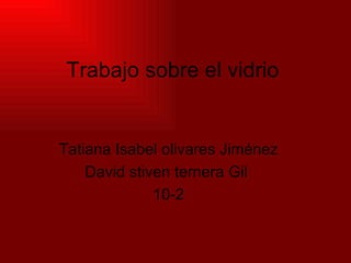 Trabajo sobre el vidrio Tatiana Isabel olivares Jiménez David stiven ternera Gil  10-2 