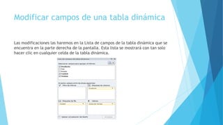 Modificar campos de una tabla dinámica
Las modificaciones las haremos en la Lista de campos de la tabla dinámica que se
encuentra en la parte derecha de la pantalla. Esta lista se mostrará con tan solo
hacer clic en cualquier celda de la tabla dinámica.
 