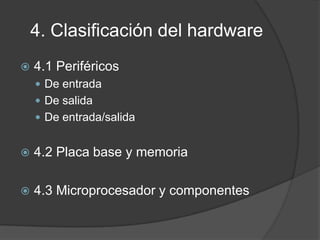 4. Clasificación del hardware
   4.1 Periféricos
     De entrada
     De salida
     De entrada/salida


   4.2 Placa base y memoria

   4.3 Microprocesador y componentes
 