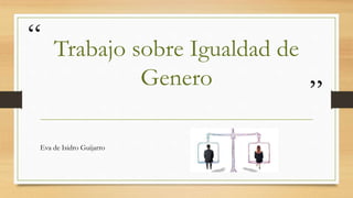 “
”
Trabajo sobre Igualdad de
Genero
Eva de Isidro Guijarro
 