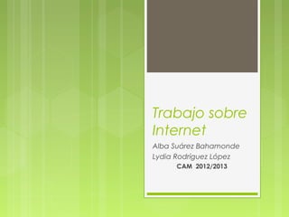 Trabajo sobre
Internet
Alba Suárez Bahamonde
Lydia Rodríguez López
     CAM 2012/2013
 