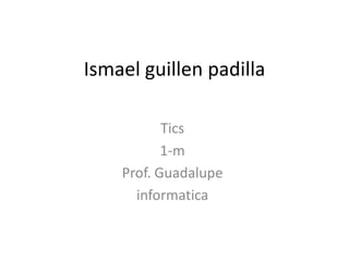 Ismael guillen padilla

           Tics
           1-m
    Prof. Guadalupe
      informatica
 